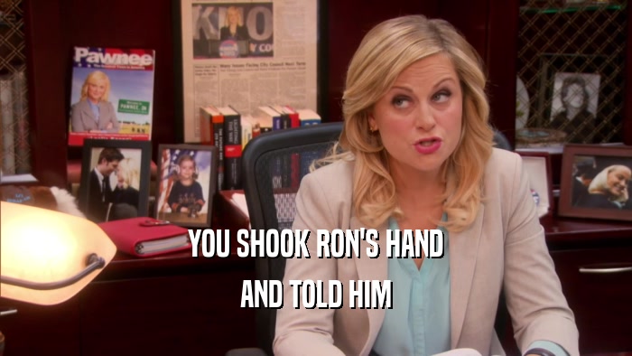 YOU SHOOK RON'S HAND AND TOLD HIM 