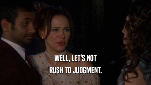 WELL, LET'S NOT RUSH TO JUDGMENT. 