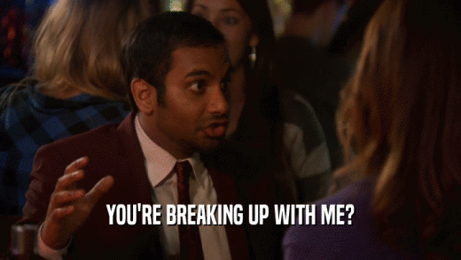 YOU'RE BREAKING UP WITH ME?  