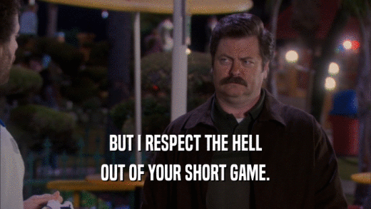 BUT I RESPECT THE HELL OUT OF YOUR SHORT GAME. 