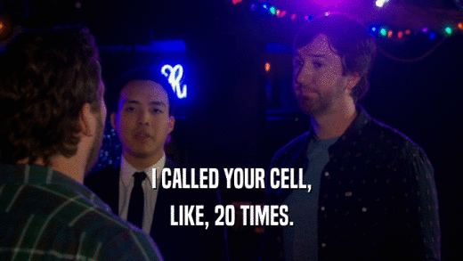 I CALLED YOUR CELL, LIKE, 20 TIMES. 