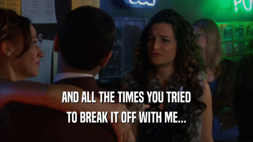 AND ALL THE TIMES YOU TRIED TO BREAK IT OFF WITH ME... 
