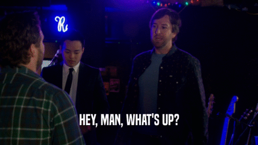 HEY, MAN, WHAT'S UP?  