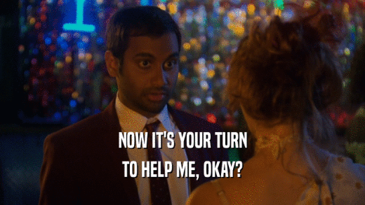NOW IT'S YOUR TURN TO HELP ME, OKAY? 