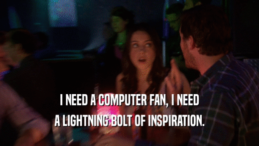 I NEED A COMPUTER FAN, I NEED A LIGHTNING BOLT OF INSPIRATION. 