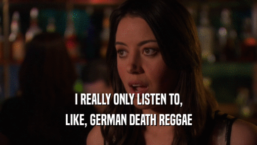 I REALLY ONLY LISTEN TO, LIKE, GERMAN DEATH REGGAE 