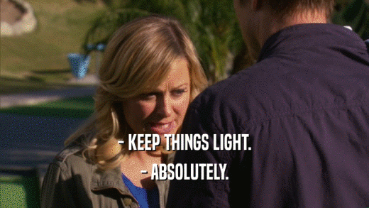 - KEEP THINGS LIGHT.
 - ABSOLUTELY.
 