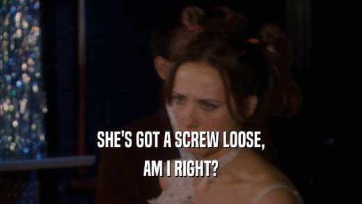 SHE'S GOT A SCREW LOOSE, AM I RIGHT? 
