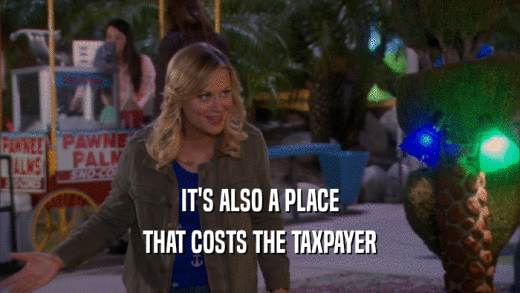 IT'S ALSO A PLACE
 THAT COSTS THE TAXPAYER
 