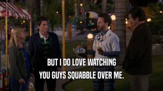 BUT I DO LOVE WATCHING YOU GUYS SQUABBLE OVER ME. 