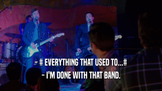 - # EVERYTHING THAT USED TO...#
 - I'M DONE WITH THAT BAND.
 