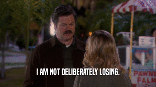 I AM NOT DELIBERATELY LOSING.  