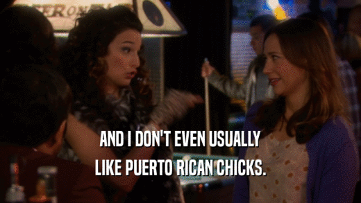 AND I DON'T EVEN USUALLY LIKE PUERTO RICAN CHICKS. 