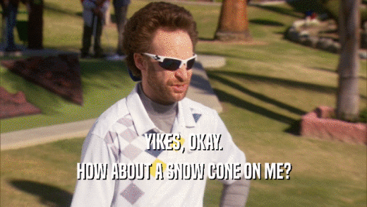 YIKES, OKAY. HOW ABOUT A SNOW CONE ON ME? 