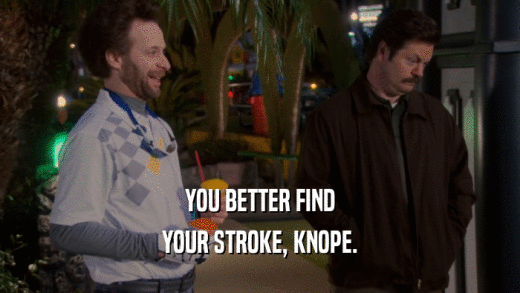 YOU BETTER FIND YOUR STROKE, KNOPE. 