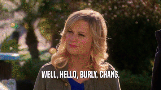WELL, HELLO, BURLY, CHANG.  