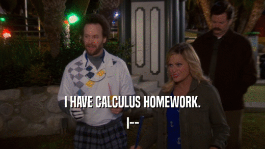 I HAVE CALCULUS HOMEWORK. I-- 