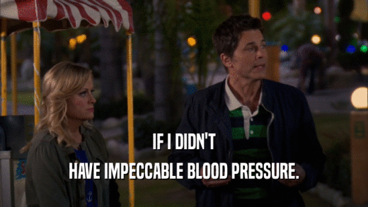IF I DIDN'T HAVE IMPECCABLE BLOOD PRESSURE. 
