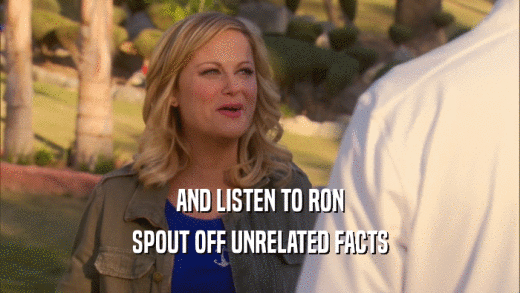 AND LISTEN TO RON SPOUT OFF UNRELATED FACTS 
