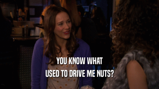 YOU KNOW WHAT USED TO DRIVE ME NUTS? 
