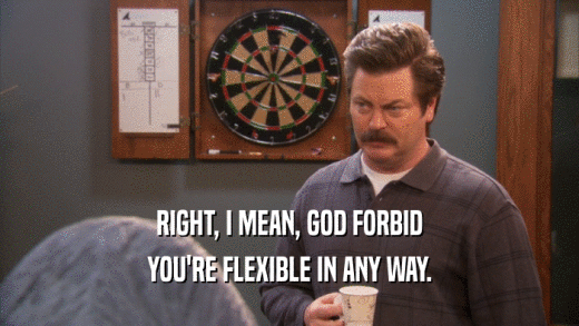 RIGHT, I MEAN, GOD FORBID YOU'RE FLEXIBLE IN ANY WAY. 