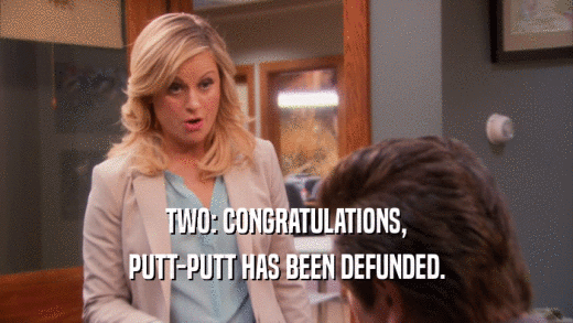 TWO: CONGRATULATIONS, PUTT-PUTT HAS BEEN DEFUNDED. 