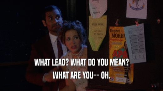 WHAT LEAD? WHAT DO YOU MEAN? WHAT ARE YOU-- OH. 
