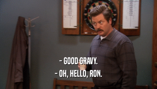 - GOOD GRAVY. - OH, HELLO, RON. 