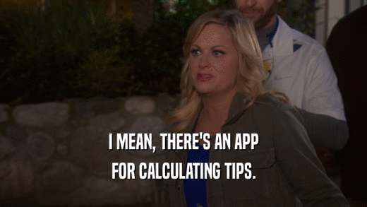 I MEAN, THERE'S AN APP FOR CALCULATING TIPS. 