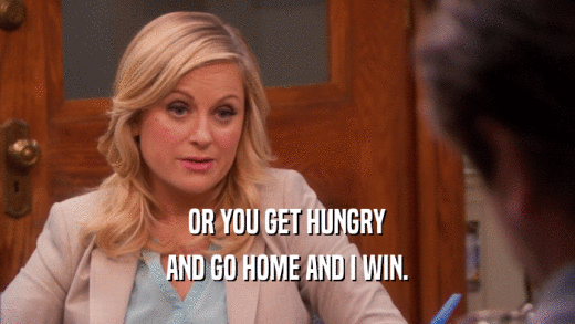 OR YOU GET HUNGRY
 AND GO HOME AND I WIN.
 