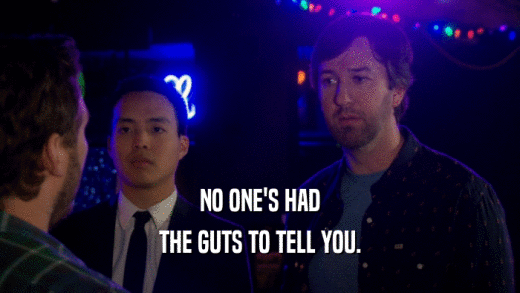 NO ONE'S HAD THE GUTS TO TELL YOU. 