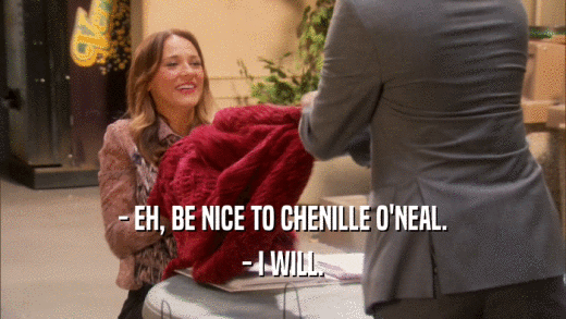 - EH, BE NICE TO CHENILLE O'NEAL. - I WILL. 