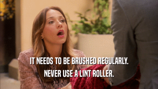 IT NEEDS TO BE BRUSHED REGULARLY. NEVER USE A LINT ROLLER. 