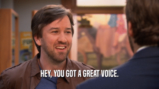 HEY, YOU GOT A GREAT VOICE.  