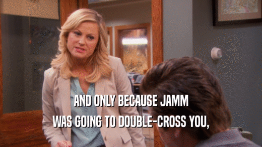 AND ONLY BECAUSE JAMM WAS GOING TO DOUBLE-CROSS YOU, 
