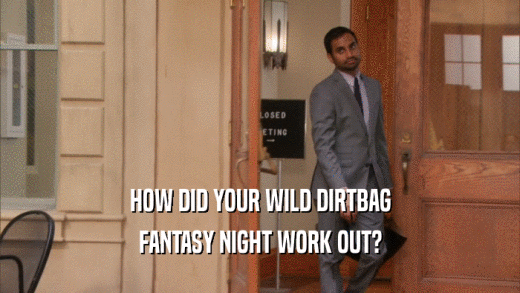 HOW DID YOUR WILD DIRTBAG
 FANTASY NIGHT WORK OUT?
 