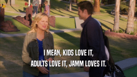 I MEAN, KIDS LOVE IT,
 ADULTS LOVE IT, JAMM LOVES IT.
 
