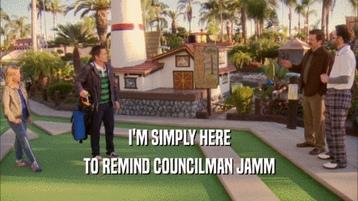 I'M SIMPLY HERE
 TO REMIND COUNCILMAN JAMM
 