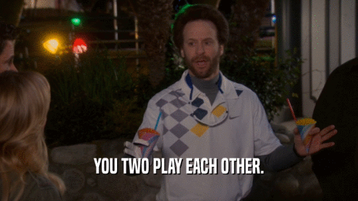 YOU TWO PLAY EACH OTHER.  