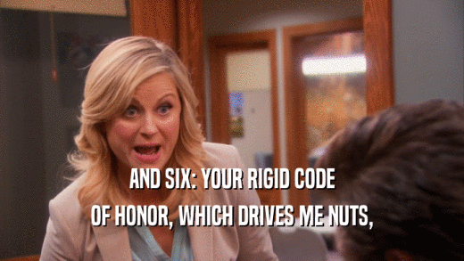 AND SIX: YOUR RIGID CODE OF HONOR, WHICH DRIVES ME NUTS, 