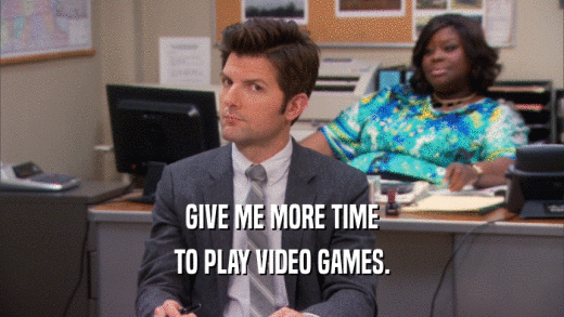 GIVE ME MORE TIME
 TO PLAY VIDEO GAMES.
 