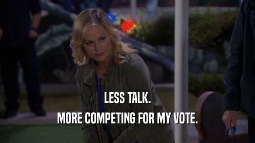LESS TALK. MORE COMPETING FOR MY VOTE. 