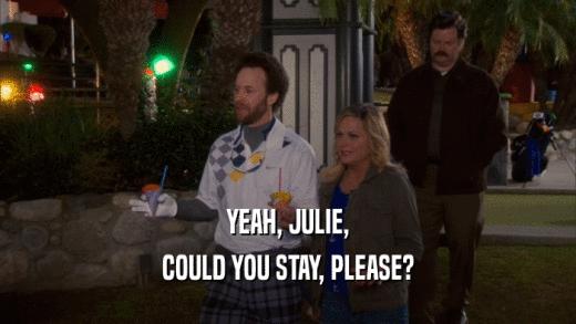 YEAH, JULIE, COULD YOU STAY, PLEASE? 