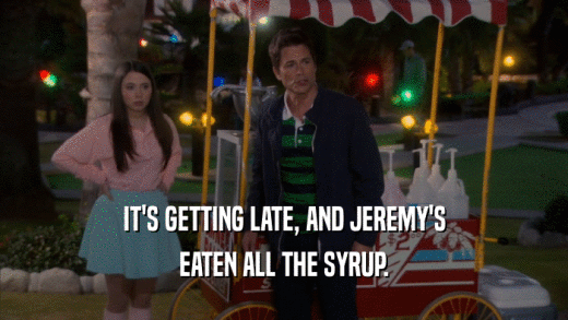 IT'S GETTING LATE, AND JEREMY'S EATEN ALL THE SYRUP. 