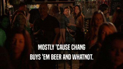 MOSTLY 'CAUSE CHANG
 BUYS 'EM BEER AND WHATNOT.
 