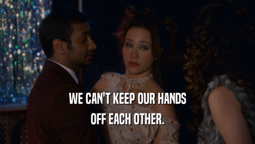WE CAN'T KEEP OUR HANDS OFF EACH OTHER. 