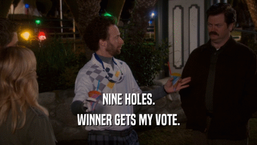 NINE HOLES. WINNER GETS MY VOTE. 