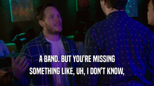 A BAND. BUT YOU'RE MISSING SOMETHING LIKE, UH, I DON'T KNOW, 