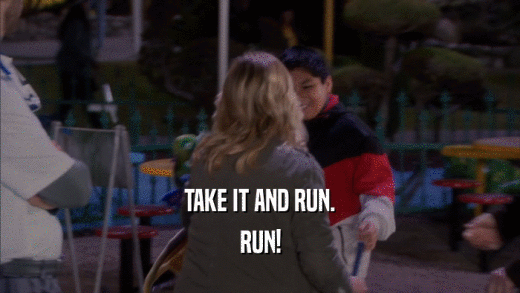 TAKE IT AND RUN. RUN! 