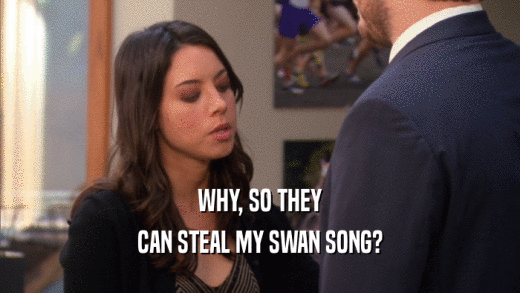 WHY, SO THEY CAN STEAL MY SWAN SONG? 